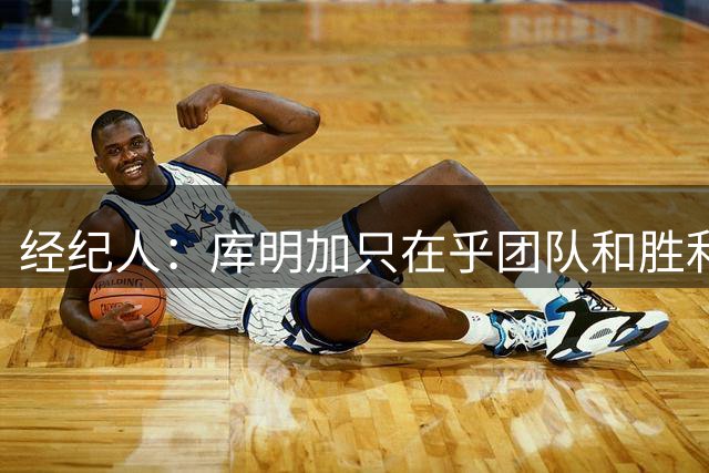 经纪人：库明加只在乎团队和胜利 不关心出手权和数据